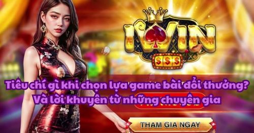 Tiêu chí gì khi chọn lựa game bài đổi thưởng? Và lời khuyên từ những chuyên gia