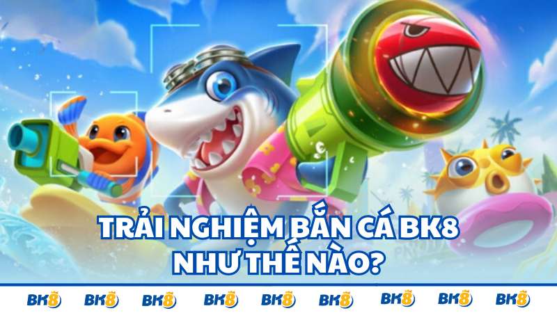 Trải nghiệm bắn cá BK8 như thế nào?